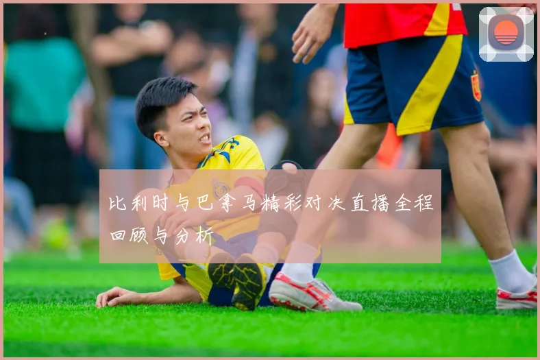 比利时与巴拿马精彩对决直播全程回顾与分析