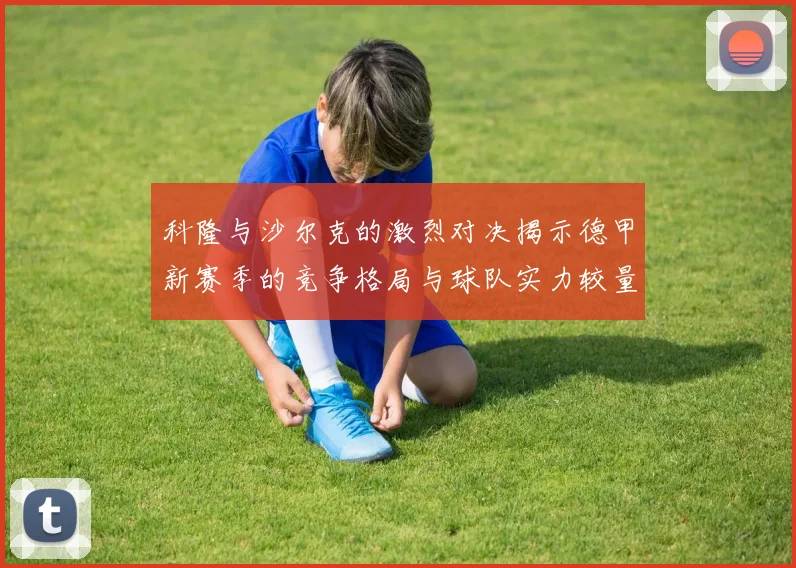 科隆与沙尔克的激烈对决揭示德甲新赛季的竞争格局与球队实力较量