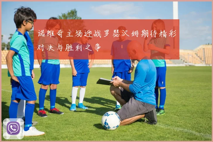 诺维奇主场迎战罗瑟汉姆期待精彩对决与胜利之争