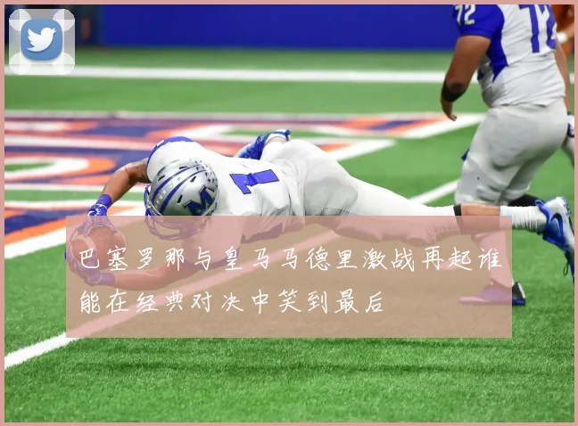 巴塞罗那与皇马马德里激战再起谁能在经典对决中笑到最后