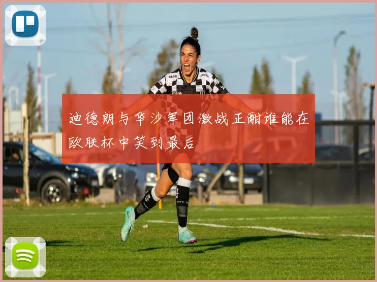 迪德朗与华沙军团激战正酣谁能在欧联杯中笑到最后