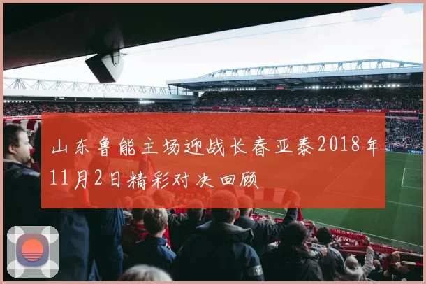 山东鲁能主场迎战长春亚泰2018年11月2日精彩对决回顾