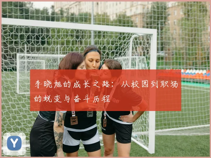 李晓旭的成长之路：从校园到职场的蜕变与奋斗历程