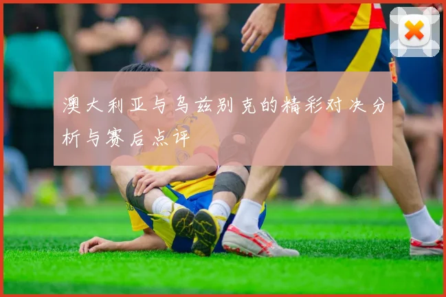 澳大利亚与乌兹别克的精彩对决分析与赛后点评