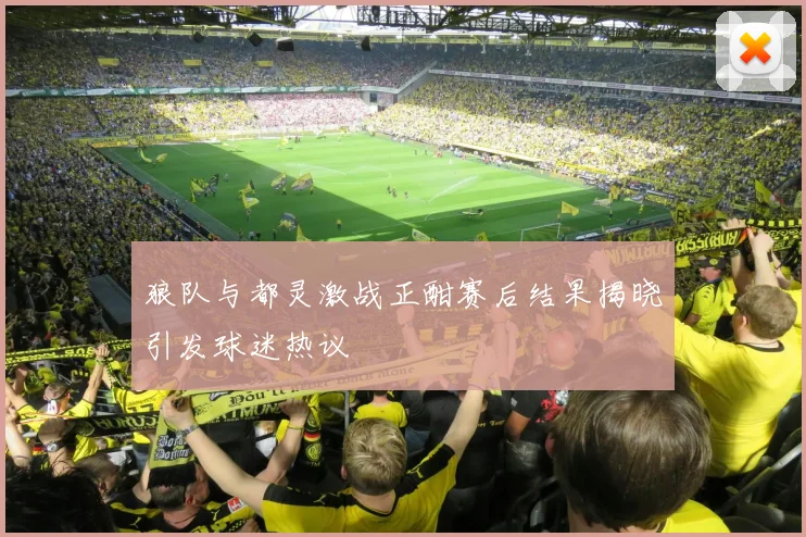 狼队与都灵激战正酣赛后结果揭晓引发球迷热议