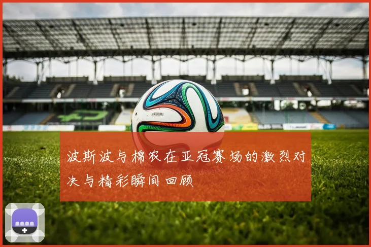 波斯波与棉农在亚冠赛场的激烈对决与精彩瞬间回顾