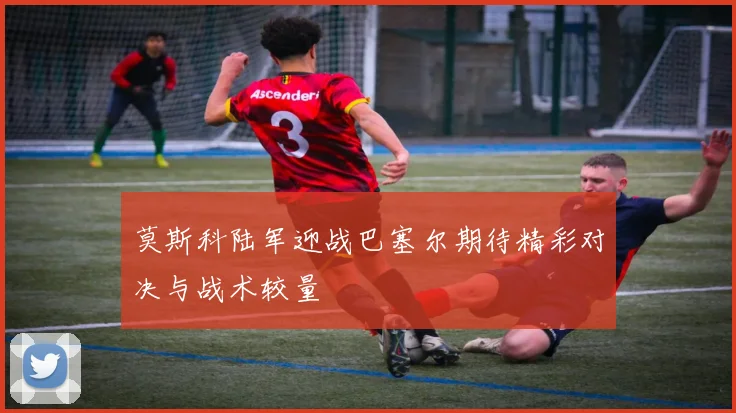 莫斯科陆军迎战巴塞尔期待精彩对决与战术较量