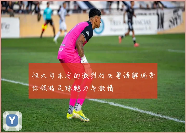 恒大与东方的激烈对决粤语解说带你领略足球魅力与激情
