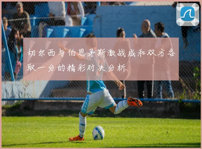 切尔西与伯恩茅斯激战成和双方各取一分的精彩对决分析
