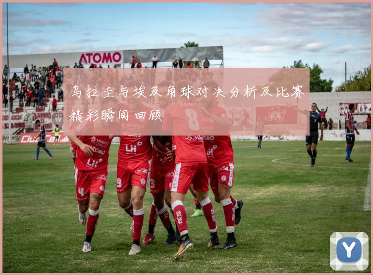 乌拉圭与埃及角球对决分析及比赛精彩瞬间回顾