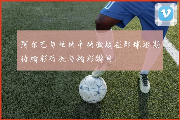 阿尔巴与帕纳辛纳激战在即球迷期待精彩对决与精彩瞬间