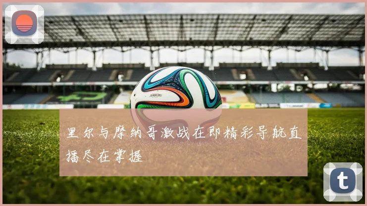 里尔与摩纳哥激战在即精彩导航直播尽在掌握