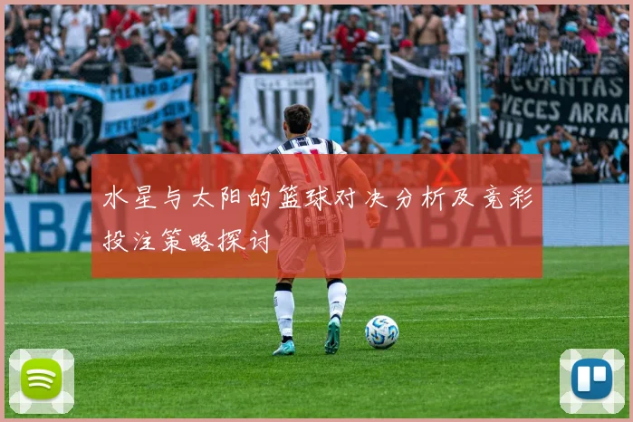 水星与太阳的篮球对决分析及竞彩投注策略探讨