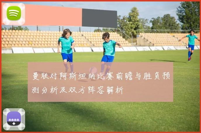 曼联对阿斯坦纳比赛前瞻与胜负预测分析及双方阵容解析