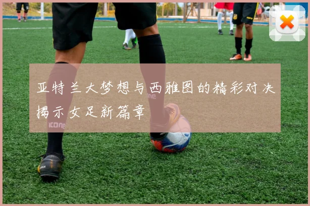 亚特兰大梦想与西雅图的精彩对决揭示女足新篇章