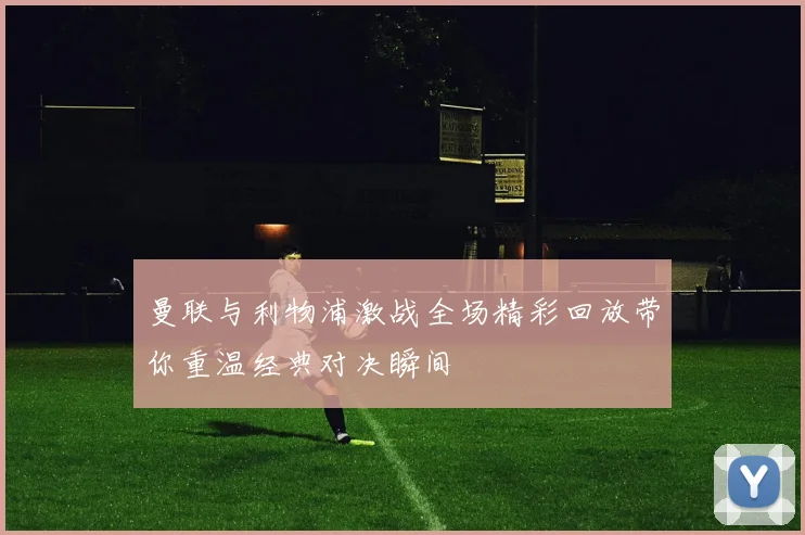 曼联与利物浦激战全场精彩回放带你重温经典对决瞬间