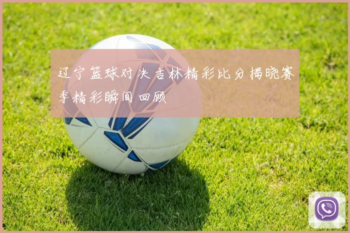 辽宁篮球对决吉林精彩比分揭晓赛季精彩瞬间回顾
