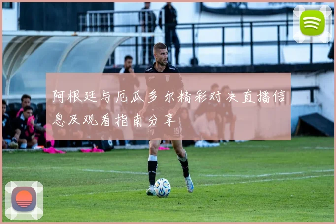 阿根廷与厄瓜多尔精彩对决直播信息及观看指南分享