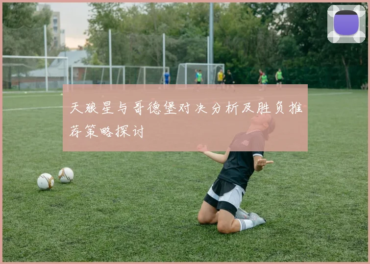 天狼星与哥德堡对决分析及胜负推荐策略探讨