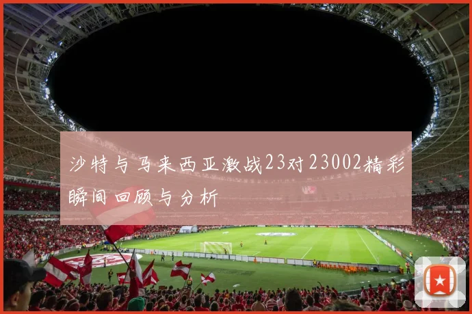 沙特与马来西亚激战23对23002精彩瞬间回顾与分析