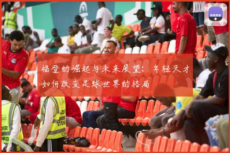 福登的崛起与未来展望：年轻天才如何改变足球世界的格局