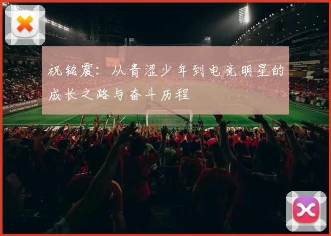 祝铭震：从青涩少年到电竞明星的成长之路与奋斗历程