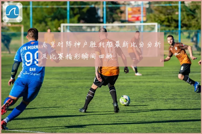 东京对阵神户胜利船最新比分分析及比赛精彩瞬间回顾