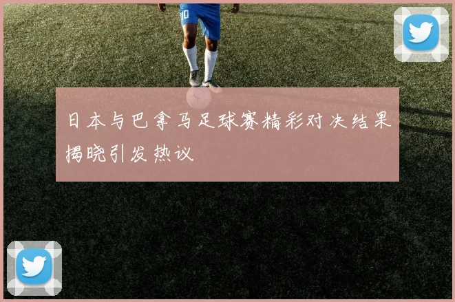 日本与巴拿马足球赛精彩对决结果揭晓引发热议