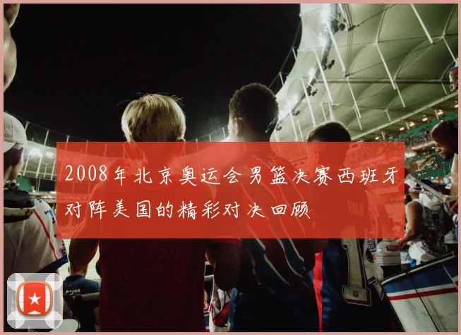 2008年北京奥运会男篮决赛西班牙对阵美国的精彩对决回顾