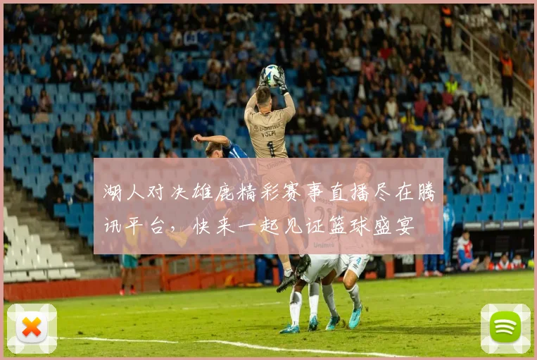 湖人对决雄鹿精彩赛事直播尽在腾讯平台，快来一起见证篮球盛宴