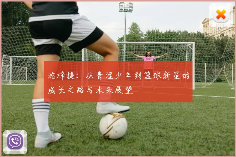 沈梓捷：从青涩少年到篮球新星的成长之路与未来展望