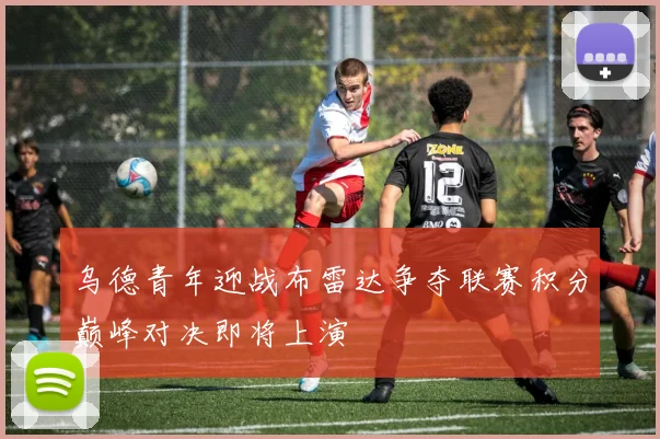乌德青年迎战布雷达争夺联赛积分巅峰对决即将上演
