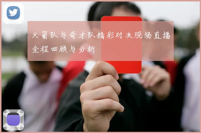火箭队与奇才队精彩对决现场直播全程回顾与分析