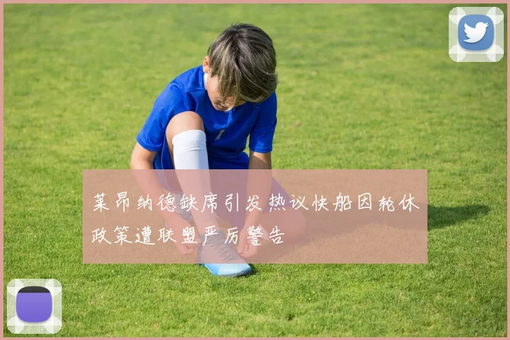 莱昂纳德缺席引发热议快船因轮休政策遭联盟严厉警告
