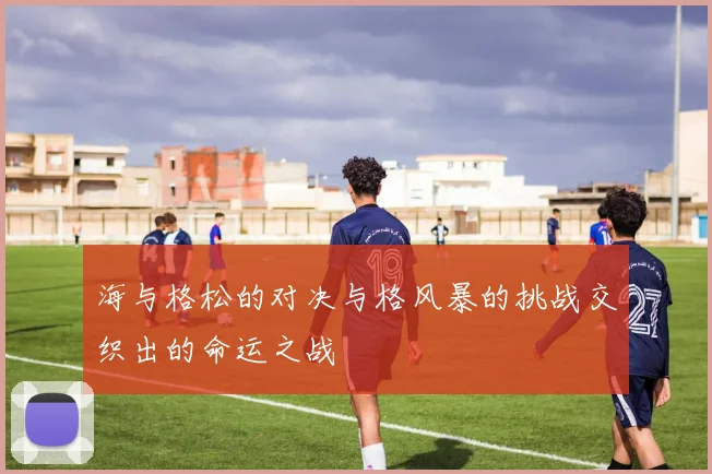 海与格松的对决与格风暴的挑战交织出的命运之战