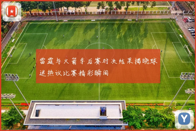 雷霆与火箭季后赛对决结果揭晓球迷热议比赛精彩瞬间