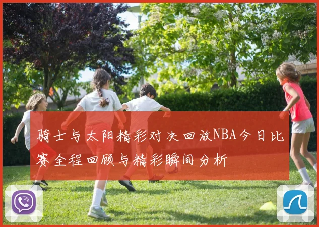 骑士与太阳精彩对决回放NBA今日比赛全程回顾与精彩瞬间分析
