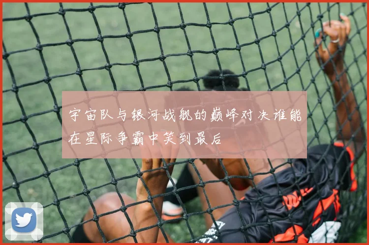 宇宙队与银河战舰的巅峰对决谁能在星际争霸中笑到最后