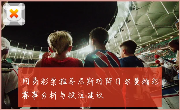 网易彩票推荐尼斯对阵日尔曼精彩赛事分析与投注建议