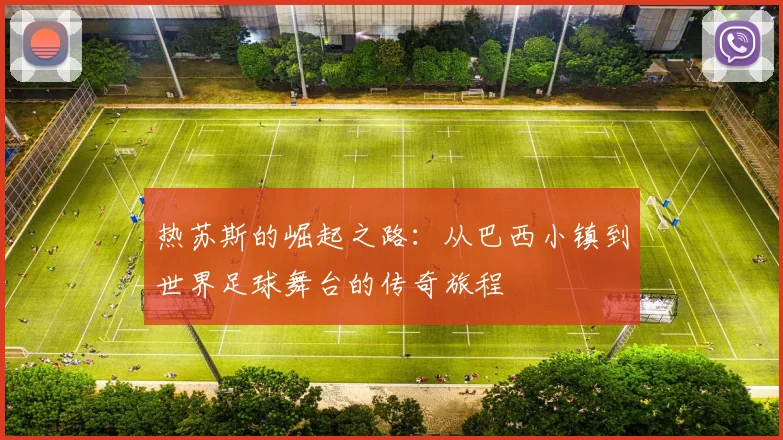 热苏斯的崛起之路：从巴西小镇到世界足球舞台的传奇旅程
