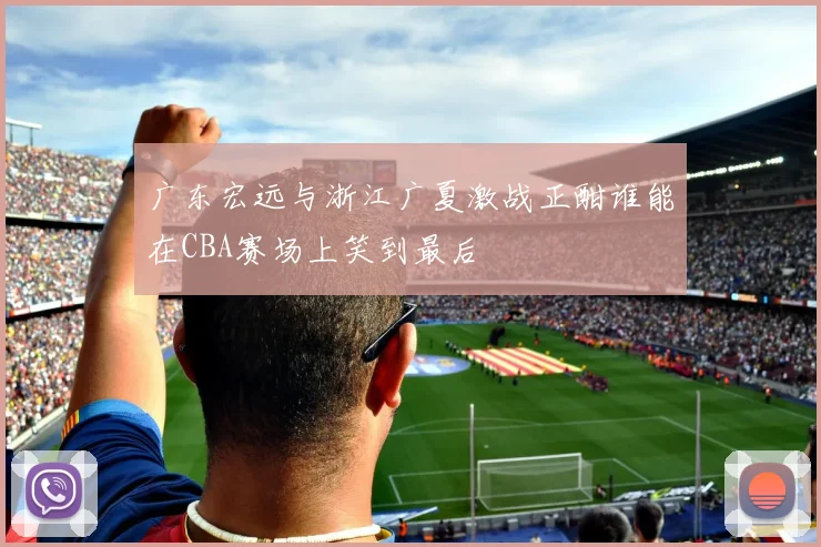 广东宏远与浙江广夏激战正酣谁能在CBA赛场上笑到最后