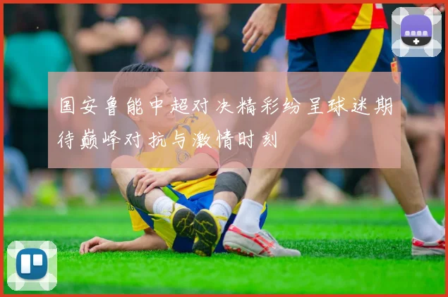 国安鲁能中超对决精彩纷呈球迷期待巅峰对抗与激情时刻
