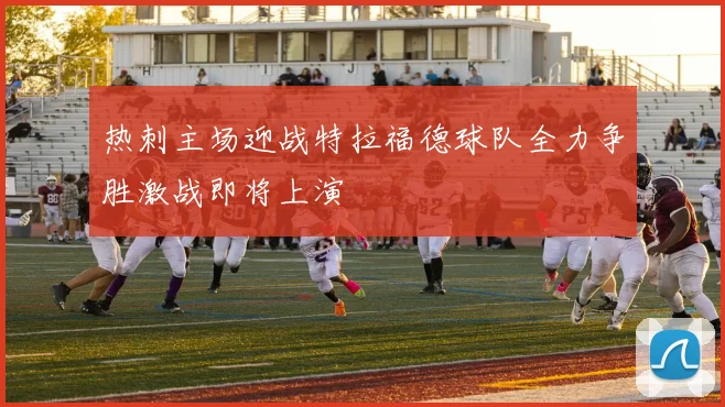 热刺主场迎战特拉福德球队全力争胜激战即将上演