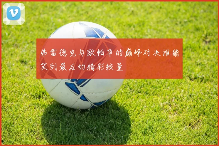 弗雷德克与欧帕华的巅峰对决谁能笑到最后的精彩较量