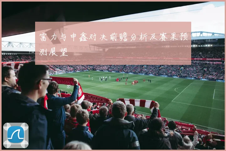 富力与申鑫对决前瞻分析及赛果预测展望