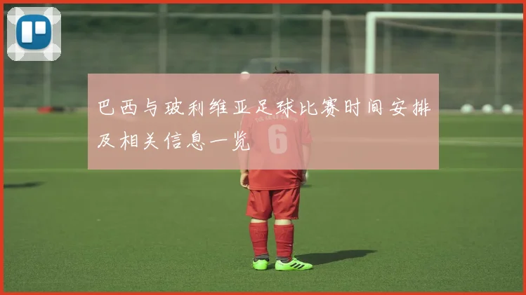 巴西与玻利维亚足球比赛时间安排及相关信息一览