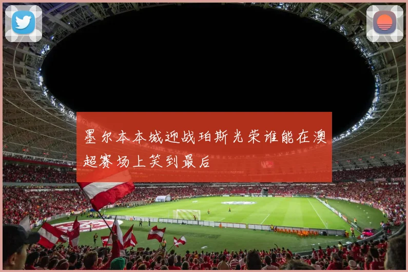 墨尔本本城迎战珀斯光荣谁能在澳超赛场上笑到最后