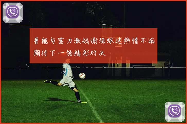 鲁能与富力激战谢场球迷热情不减期待下一场精彩对决